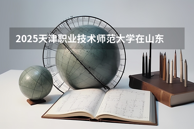 2025天津职业技术师范大学在山东招生计划预测（招多少人）
