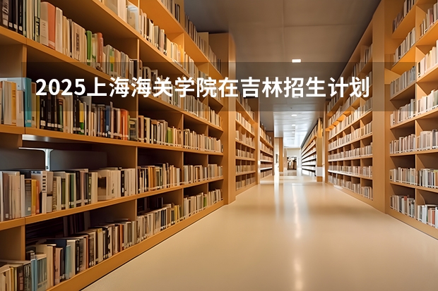 2025上海海关学院在吉林招生计划预测（招多少人）