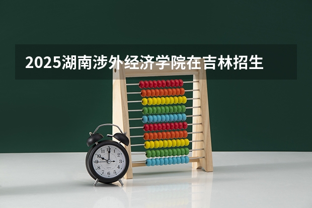 2025湖南涉外经济学院在吉林招生计划预测（招多少人）