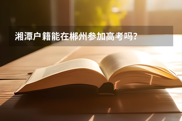 湘潭户籍能在郴州参加高考吗?