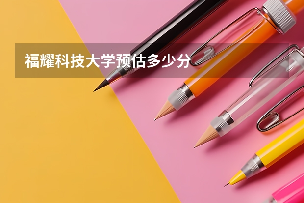 福耀科技大学预估多少分