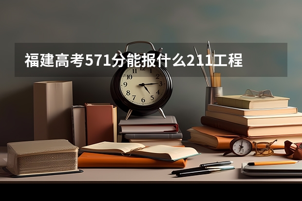 福建高考571分能报什么211工程大学吗 比较稳一点的 小211也可以 我比较倾向省外,本一线是506.