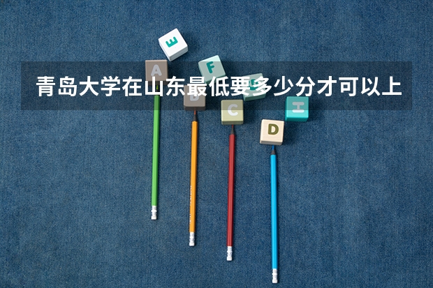 青岛大学在山东最低要多少分才可以上呢?