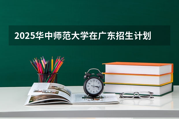 2025华中师范大学在广东招生计划（招多少人）