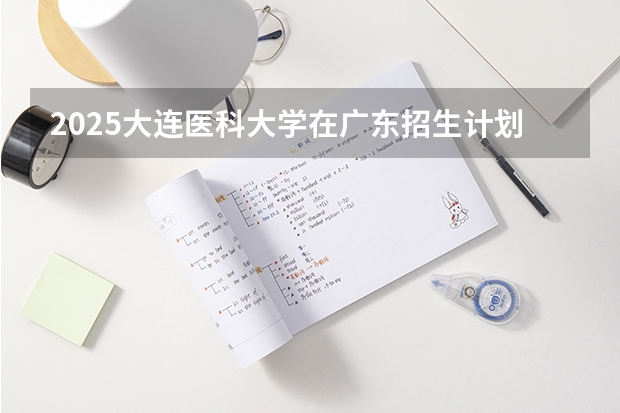 2025大连医科大学在广东招生计划（招多少人）