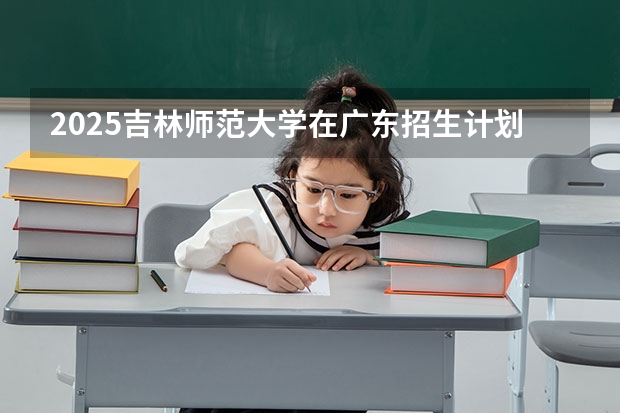 2025吉林师范大学在广东招生计划（招多少人）
