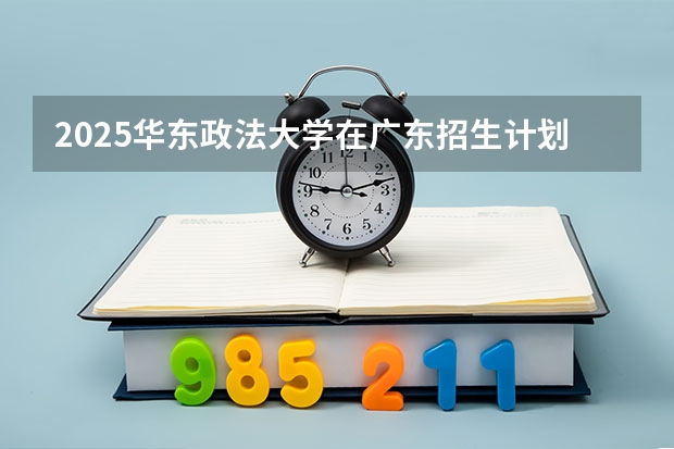 2025华东政法大学在广东招生计划（招多少人）