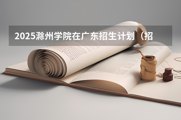 2025滁州学院在广东招生计划（招多少人）