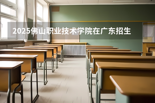 2025佛山职业技术学院在广东招生计划（招多少人）