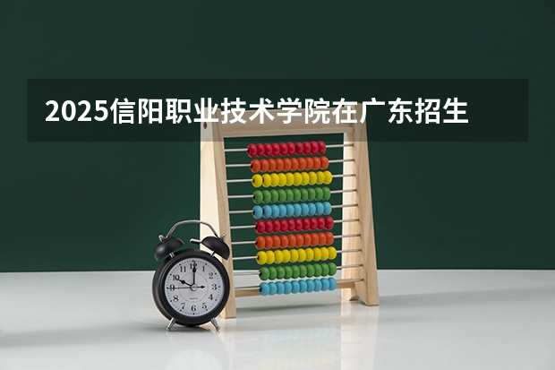 2025信阳职业技术学院在广东招生计划（招多少人）