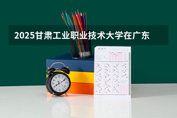 2025甘肃工业职业技术大学在广东招生计划（招多少人）