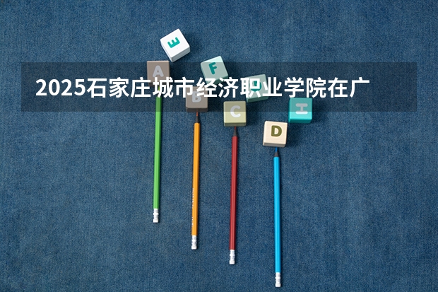 2025石家庄城市经济职业学院在广东招生计划（招多少人）