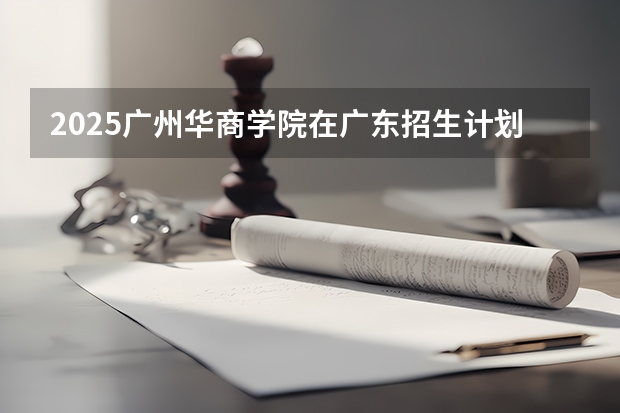 2025广州华商学院在广东招生计划（招多少人）