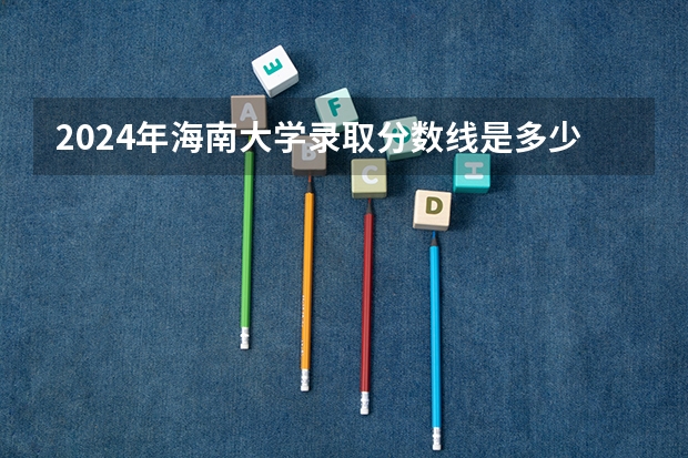 2024年海南大学录取分数线是多少分(附各省录取最低分)