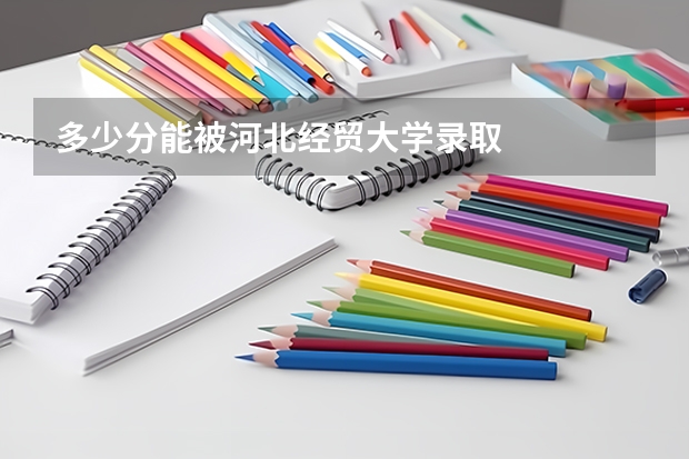 多少分能被河北经贸大学录取