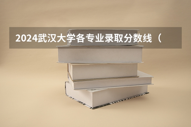 2024武汉大学各专业录取分数线（武汉大学在湖南录取分数线）