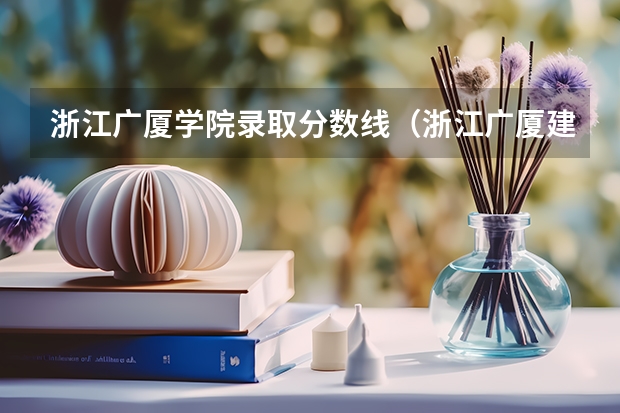 浙江广厦学院录取分数线（浙江广厦建设职业技术大学是本科还是专科）