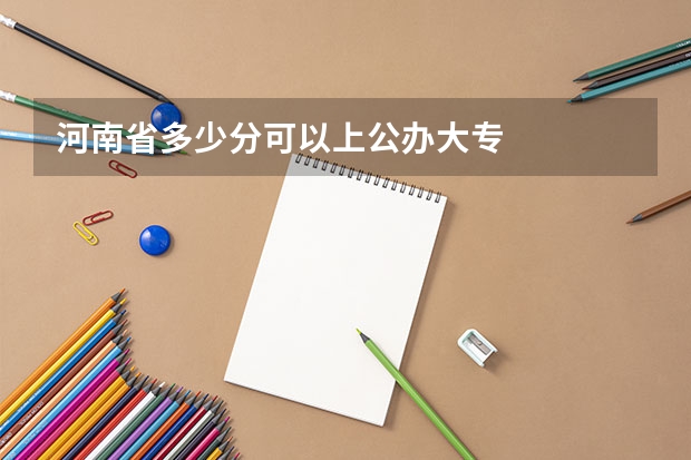 河南省多少分可以上公办大专