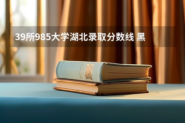 39所985大学湖北录取分数线 黑龙江专科大学排名及分数线