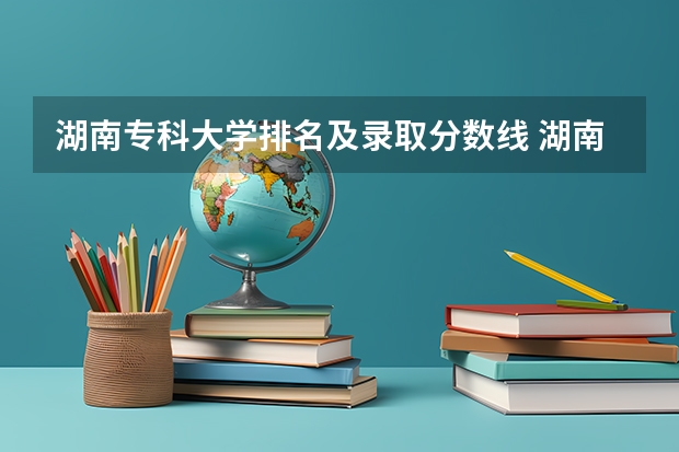 湖南专科大学排名及录取分数线 湖南高职院校排行榜及录取线