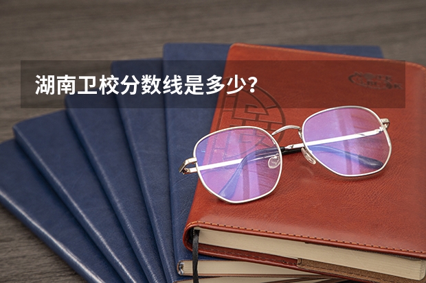 湖南卫校分数线是多少？