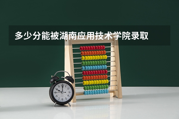 多少分能被湖南应用技术学院录取