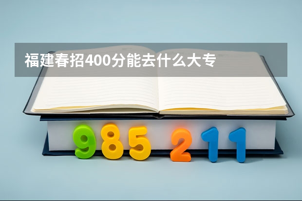 福建春招400分能去什么大专
