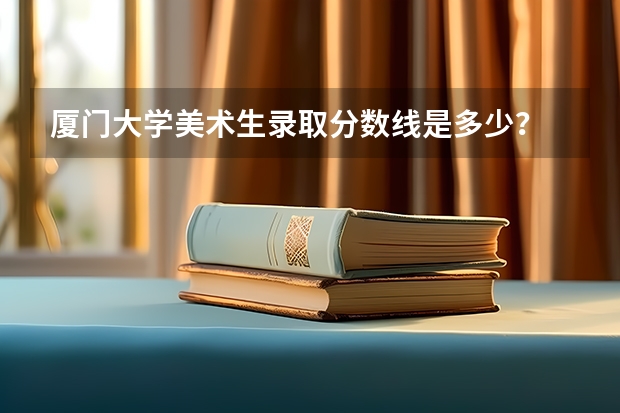 厦门大学美术生录取分数线是多少？