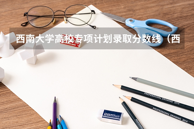 西南大学高校专项计划录取分数线（西南大学录取分数线202）