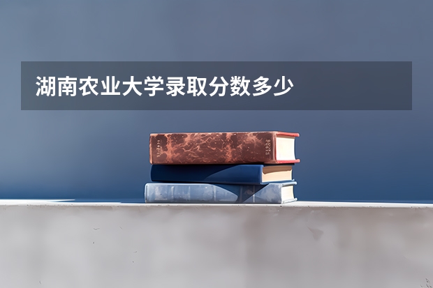湖南农业大学录取分数多少
