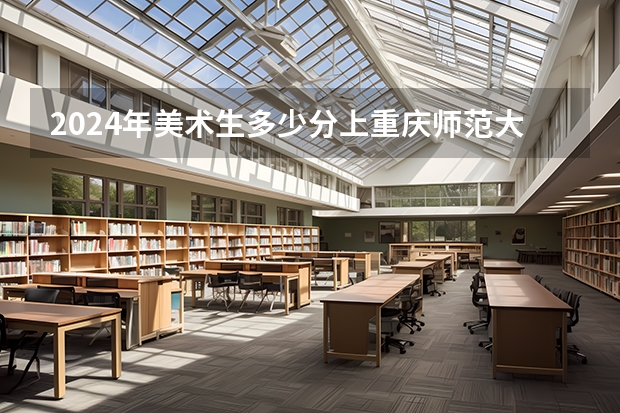 2024年美术生多少分上重庆师范大学