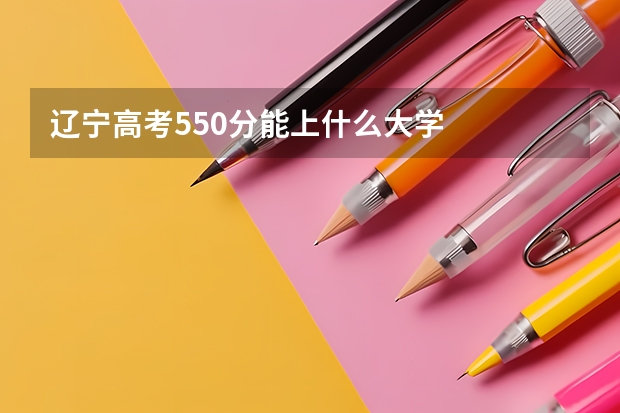 辽宁高考550分能上什么大学