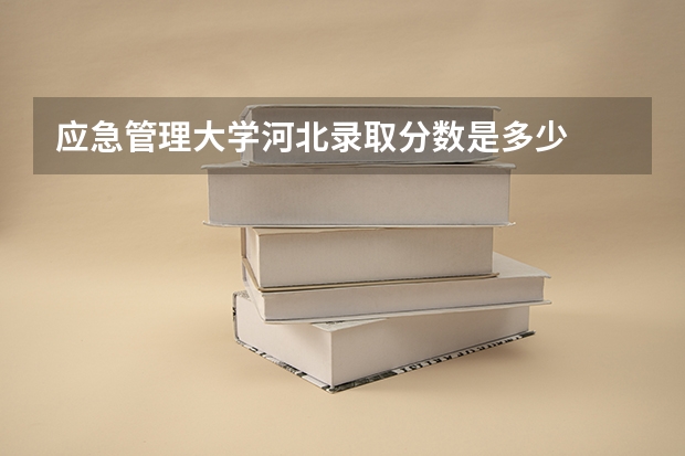 应急管理大学河北录取分数是多少