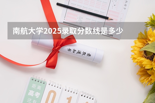 南航大学2025录取分数线是多少