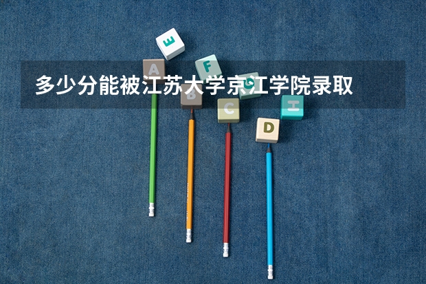 多少分能被江苏大学京江学院录取