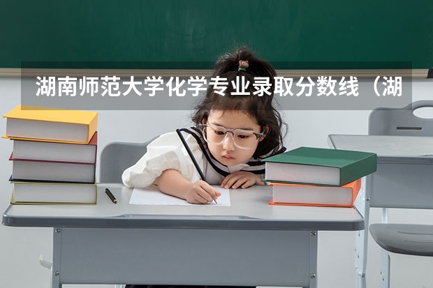湖南师范大学化学专业录取分数线（湖南大学在京的录取分数线?）