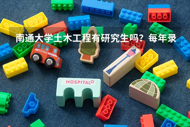 南通大学土木工程有研究生吗？每年录取分数线多少？复试难吗