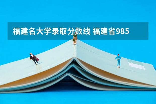 福建名大学录取分数线 福建省985最低分数线