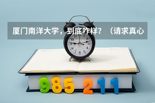 厦门南洋大学,到底咋样?(请求真心回答) 厦门南洋大学属于几本