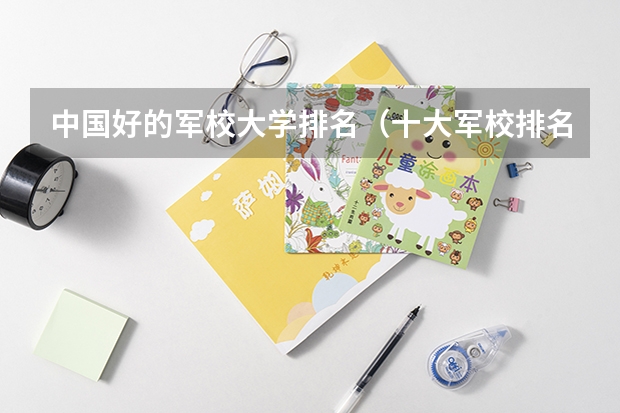 中国好的军校大学排名（十大军校排名和录取分数）
