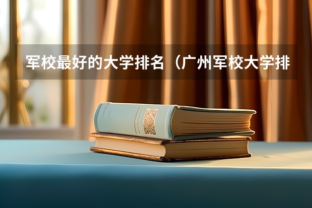军校最好的大学排名(广州军校大学排名)