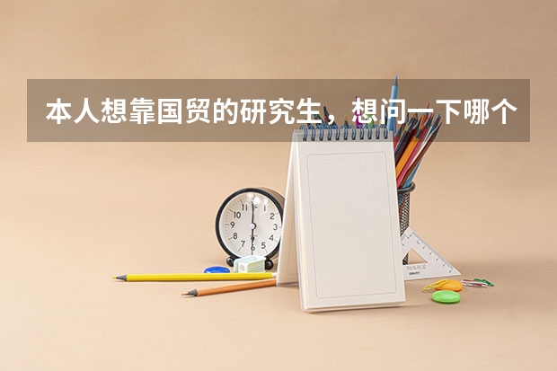 本人想靠国贸的研究生,想问一下哪个学校的国贸专业比较好,不是太难考