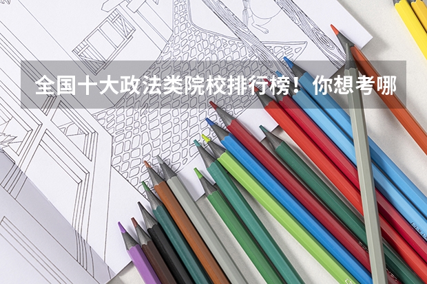 全国十大政法类院校排行榜！你想考哪个？