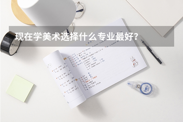 现在学美术选择什么专业最好？