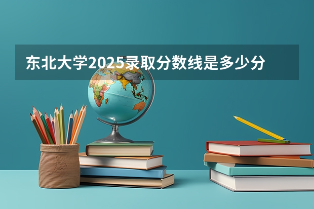 东北大学2025录取分数线是多少分