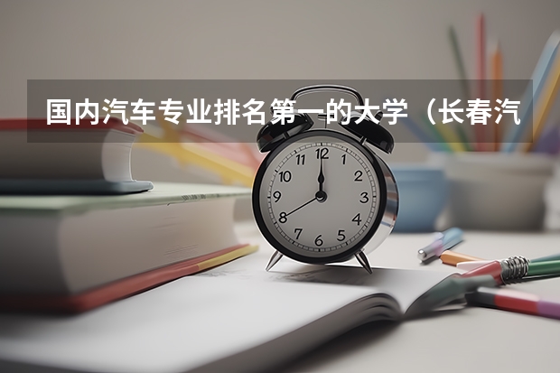 国内汽车专业排名第一的大学（长春汽车职业技术大学全国排名）