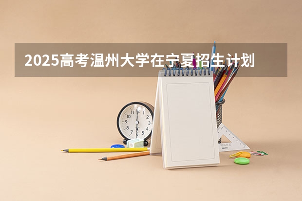 2025高考温州大学在宁夏招生计划介绍