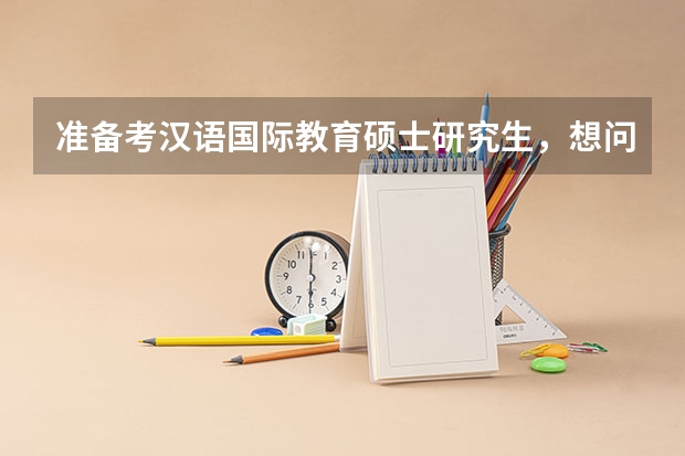 准备考汉语国际教育硕士研究生，想问一下全国招收汉硕的院校有哪些，详细一点，最好排名等级分类。还有哪