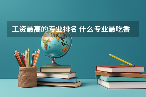 工资最高的专业排名 什么专业最吃香