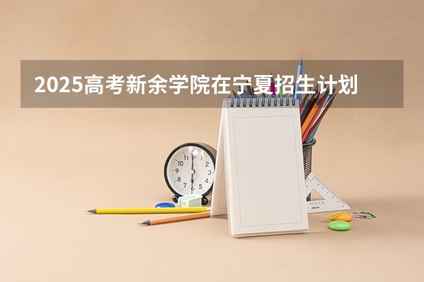 2025高考新余学院在宁夏招生计划介绍